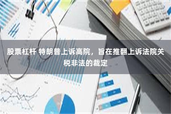 股票杠杆 特朗普上诉高院，旨在推翻上诉法院关税非法的裁定