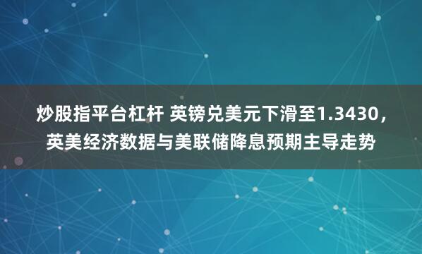 炒股指平台杠杆 英镑兑美元下滑至1.3430，英美经济数据与美联储降息预期主导走势