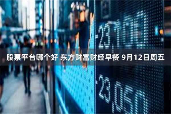 股票平台哪个好 东方财富财经早餐 9月12日周五