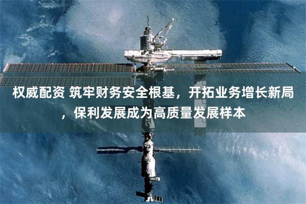 权威配资 筑牢财务安全根基，开拓业务增长新局，保利发展成为高质量发展样本