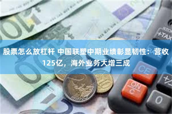 股票怎么放杠杆 中国联塑中期业绩彰显韧性：营收125亿，海外业务大增三成