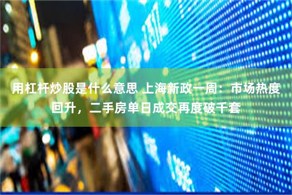 用杠杆炒股是什么意思 上海新政一周：市场热度回升，二手房单日成交再度破千套