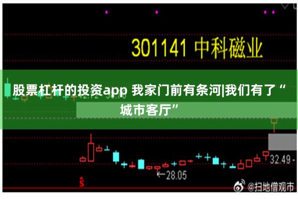股票杠杆的投资app 我家门前有条河|我们有了“城市客厅”