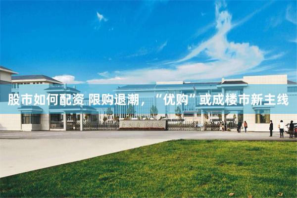 股市如何配资 限购退潮，“优购”或成楼市新主线