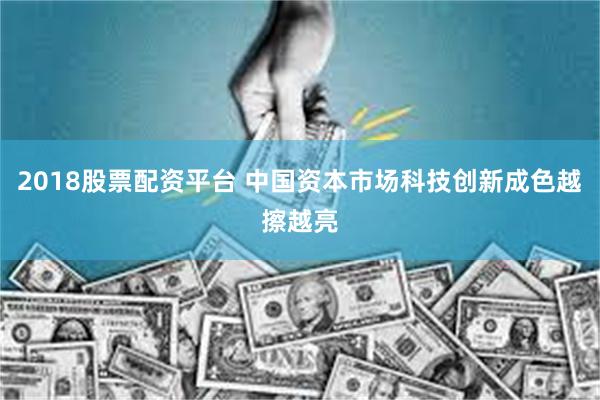 2018股票配资平台 中国资本市场科技创新成色越擦越亮