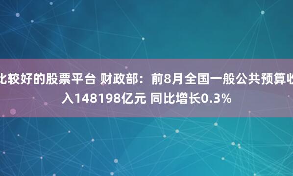 比较好的股票平台 财政部：前8月全国一般公共预算收入148198亿元 同比增长0.3%