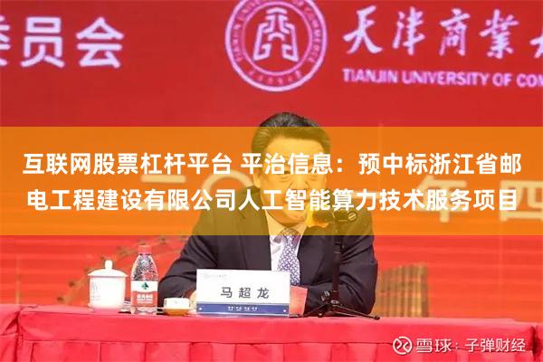 互联网股票杠杆平台 平治信息：预中标浙江省邮电工程建设有限公司人工智能算力技术服务项目