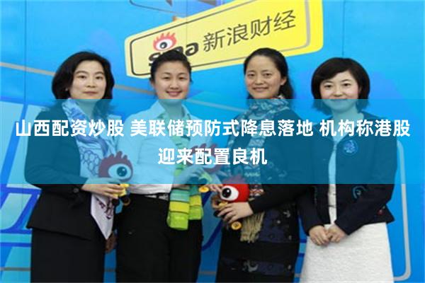 山西配资炒股 美联储预防式降息落地 机构称港股迎来配置良机