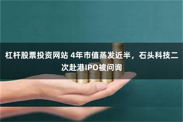 杠杆股票投资网站 4年市值蒸发近半，石头科技二次赴港IPO被问询