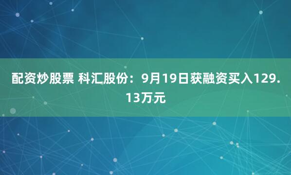 配资炒股票 科汇股份:9月19日获融资买入129.13万元
