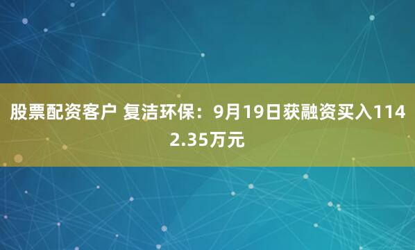 股票配资客户 复洁环保:9月19日获融资买入1142.35万元