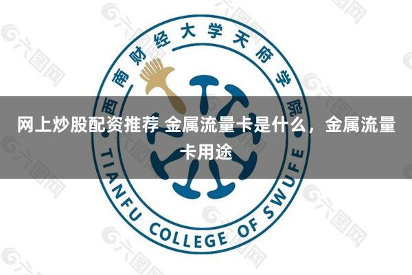 网上炒股配资推荐 金属流量卡是什么，金属流量卡用途