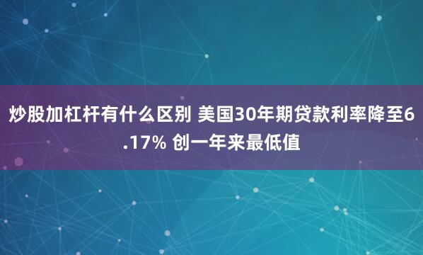 炒股加杠杆有什么区别 美国30年期贷款利率降至6.17% 创一年来最低值