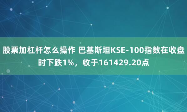 股票加杠杆怎么操作 巴基斯坦KSE-100指数在收盘时下跌1%，收于161429.20点