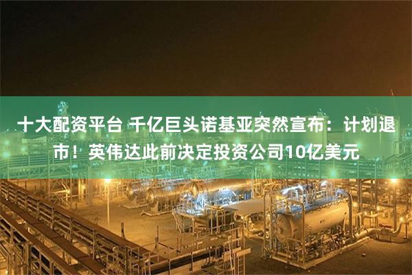 十大配资平台 千亿巨头诺基亚突然宣布：计划退市！英伟达此前决定投资公司10亿美元