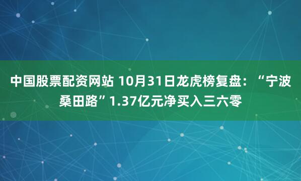 中国股票配资网站 10月31日龙虎榜复盘：“宁波桑田路”1.37亿元净买入三六零