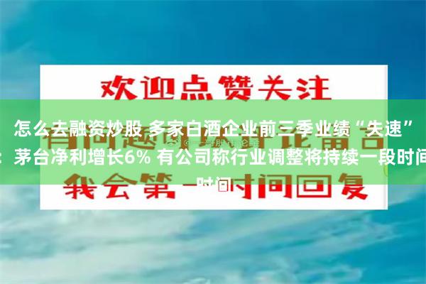 怎么去融资炒股 多家白酒企业前三季业绩“失速”：茅台净利增长6% 有公司称行业调整将持续一段时间