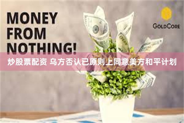 炒股票配资 乌方否认已原则上同意美方和平计划