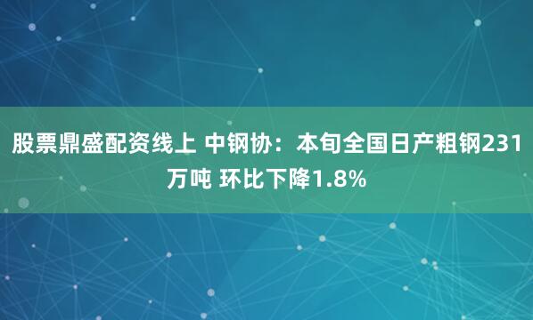 股票鼎盛配资线上 中钢协：本旬全国日产粗钢231万吨 环比下降1.8%