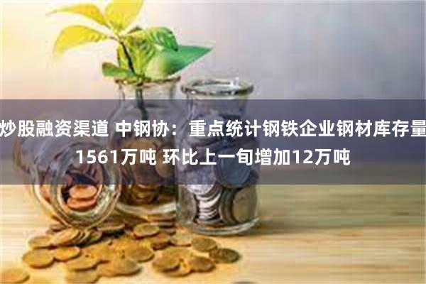 炒股融资渠道 中钢协：重点统计钢铁企业钢材库存量1561万吨 环比上一旬增加12万吨