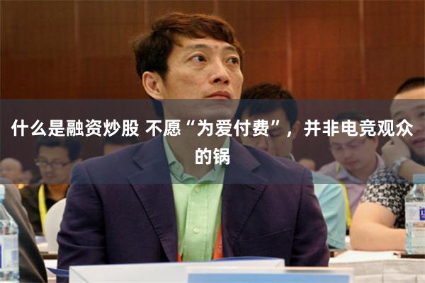 什么是融资炒股 不愿“为爱付费”,并非电竞观众的锅