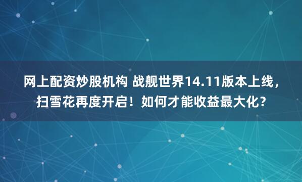 网上配资炒股机构 战舰世界14.11版本上线,扫雪花再度开启!如何才能收益最大化?